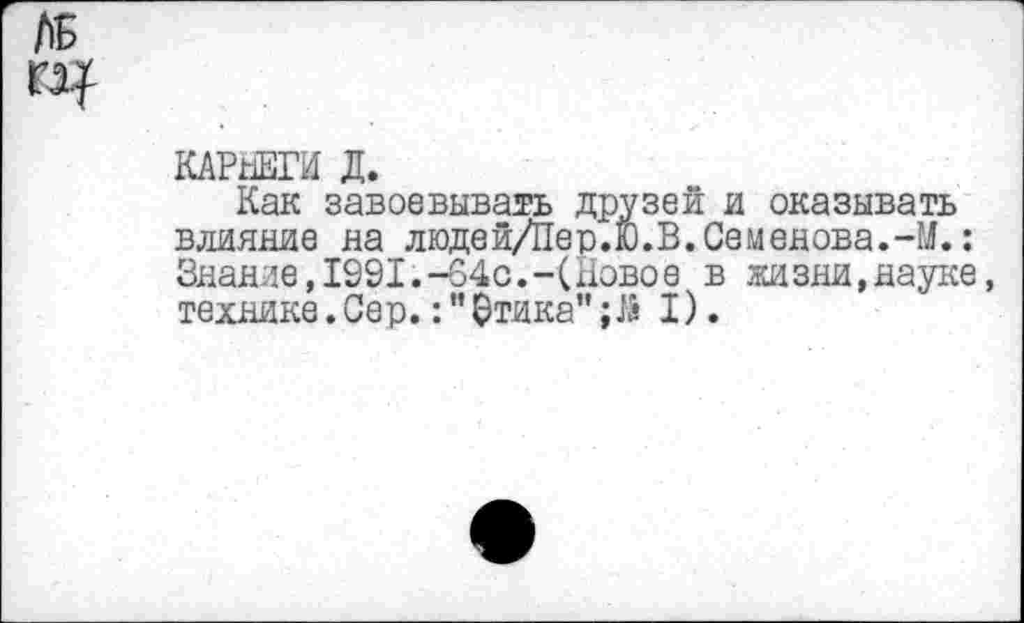 ﻿КАРйЕГИ Д.
Как завоевывать друзей и оказывать влияние на людей/Пер.Ю.В.Семенова.-М.: Знание,1991.-64о.“(Новое в жизни,науке, технике.Сер.:"Стика"I).